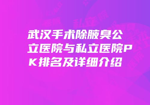 武汉手术除腋臭公立医院与私立医院PK排名及详细介绍