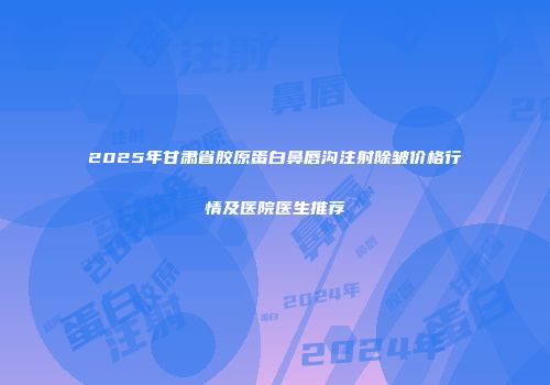 2025年甘肃省胶原蛋白鼻唇沟注射除皱价格行情及医院医生推荐