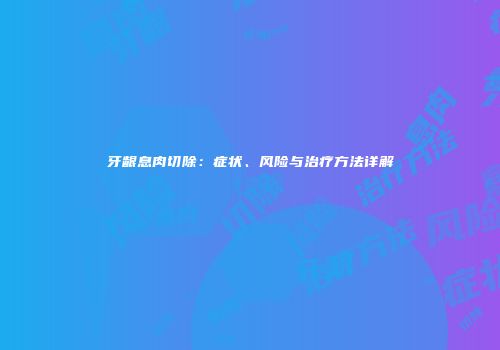 牙龈息肉切除：症状、风险与治疗方法详解