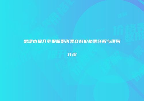 常德市提升苹果肌整形美容科价格表详解与医院介绍