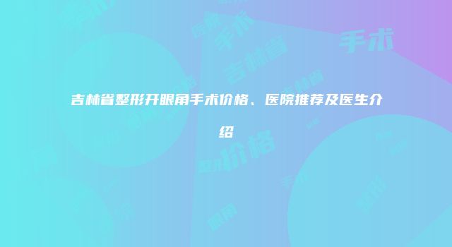 吉林省整形开眼角手术价格、医院推荐及医生介绍