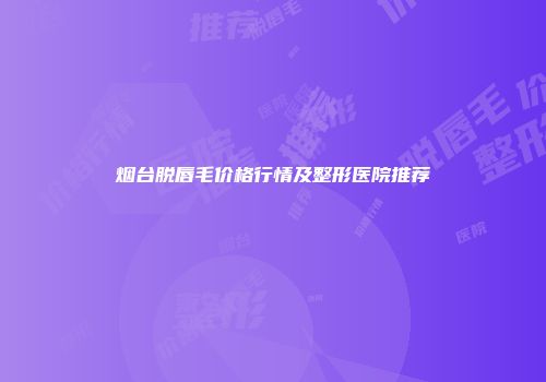 烟台脱唇毛价格行情及整形医院推荐
