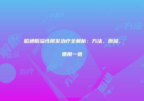 昭通脂溢性脱发治疗全解析：方法、原因、费用一览