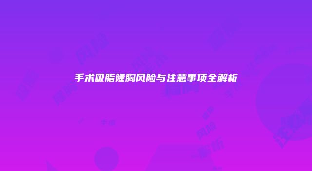 手术吸脂隆胸风险与注意事项全解析
