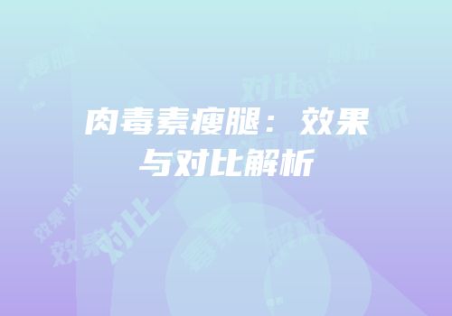 肉毒素瘦腿：效果与对比解析