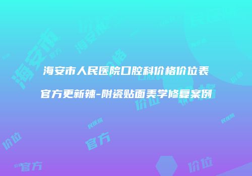 海安市人民医院口腔科价格价位表官方更新辣-附瓷贴面美学修复案例