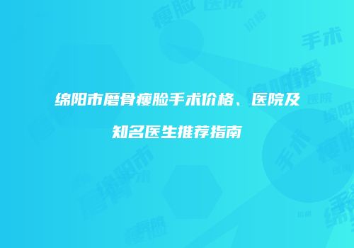 绵阳市磨骨瘦脸手术价格、医院及知名医生推荐指南
