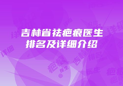吉林省祛疤痕医生排名及详细介绍