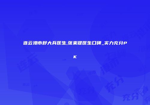 连云港市舒大兵医生,张来健医生口碑_实力充分PK