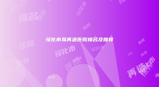 绥化市耳再造医院排名及推荐