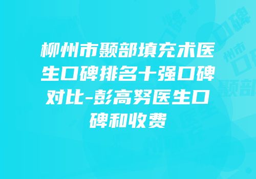 柳州市颞部填充术医生口碑排名十强口碑对比-彭高努医生口碑和收费