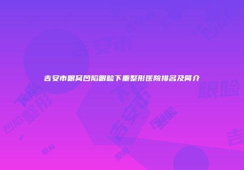 吉安市眼窝凹陷眼睑下垂整形医院排名及简介