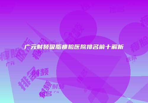 广元射频吸脂瘦脸医院排名前十解析