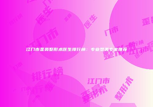 江门市歪鼻整形术医生排行榜：专业塑美专家推荐