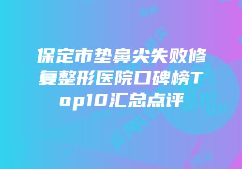 保定市垫鼻尖失败修复整形医院口碑榜Top10汇总点评