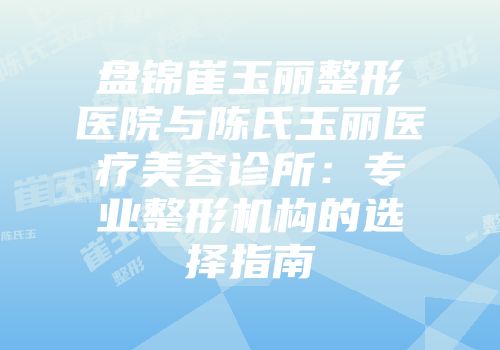 盘锦崔玉丽整形医院与陈氏玉丽医疗美容诊所：专业整形机构的选择指南