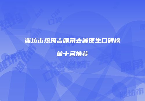 潍坊市热玛吉眼角去皱医生口碑榜前十名推荐