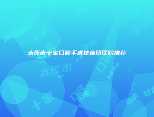 太原市十家口碑手术祛痘印医院推荐