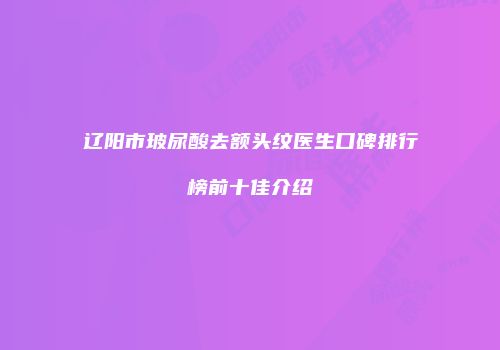 辽阳市玻尿酸去额头纹医生口碑排行榜前十佳介绍