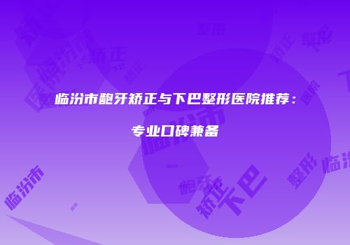 临汾市龅牙矫正与下巴整形医院推荐：专业口碑兼备