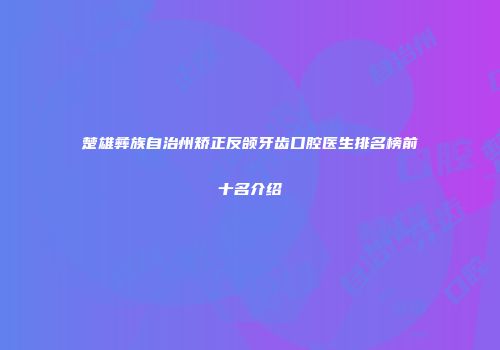 楚雄彝族自治州矫正反颌牙齿口腔医生排名榜前十名介绍