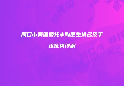 周口市美国曼托丰胸医生排名及手术优势详解