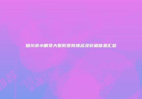 哈尔滨小眼变大整形医院排名及价格信息汇总