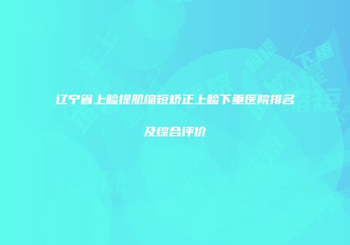 辽宁省上睑提肌缩短矫正上睑下垂医院排名及综合评价