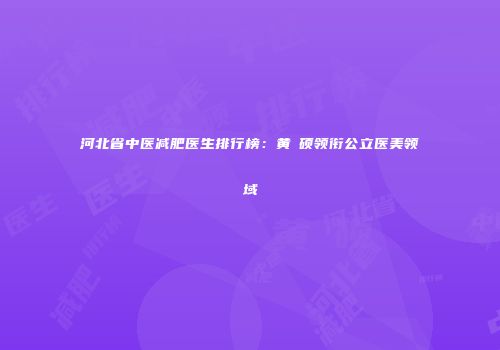 河北省中医减肥医生排行榜：黄鎔硕领衔公立医美领域