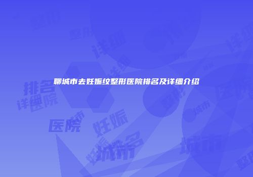 聊城市去妊娠纹整形医院排名及详细介绍