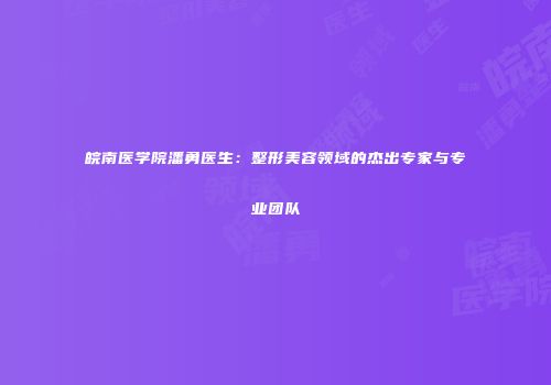 皖南医学院潘勇医生：整形美容领域的杰出专家与专业团队