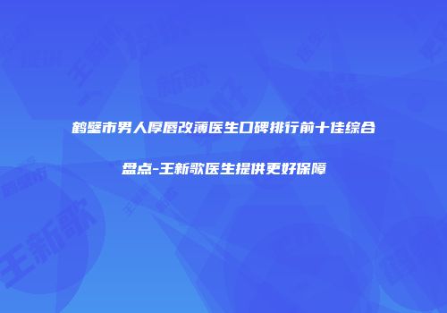 鹤壁市男人厚唇改薄医生口碑排行前十佳综合盘点-王新歌医生提供更好保障
