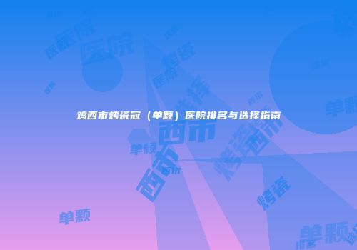 鸡西市烤瓷冠（单颗）医院排名与选择指南