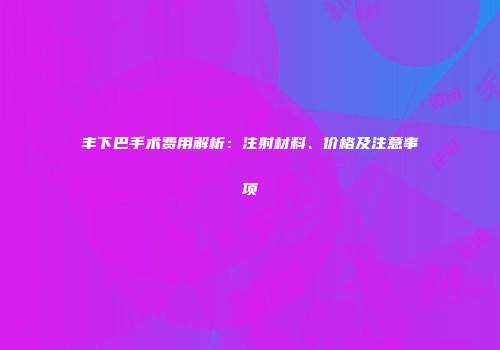 丰下巴手术费用解析：注射材料、价格及注意事项
