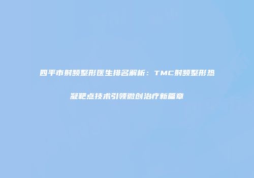 四平市射频整形医生排名解析：TMC射频整形热凝靶点技术引领微创治疗新篇章