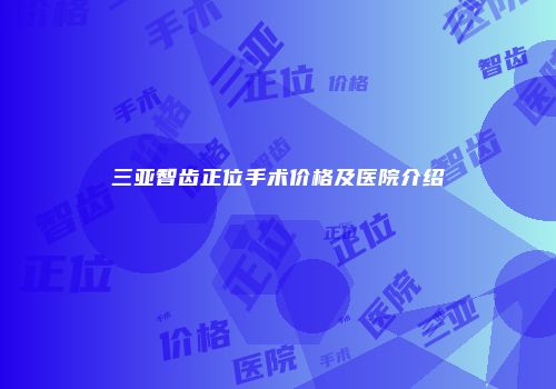 三亚智齿正位手术价格及医院介绍