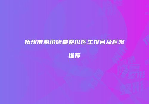 抚州市眼角修复整形医生排名及医院推荐