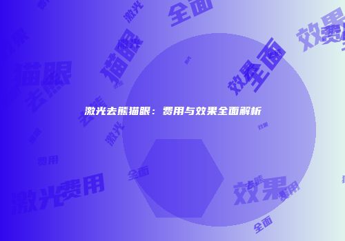 激光去熊猫眼：费用与效果全面解析