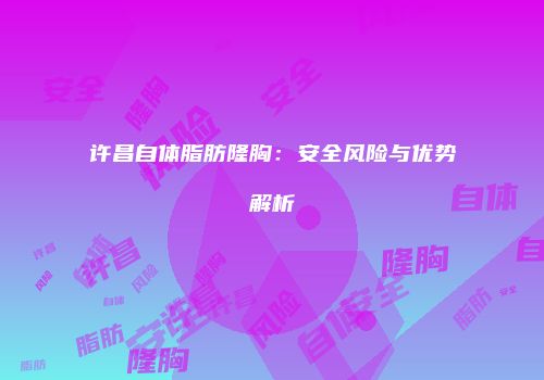 许昌自体脂肪隆胸：安全风险与优势解析