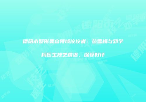 德阳市整形美容领域佼佼者：范雪梅与邓学梅医生技艺精湛，深受好评