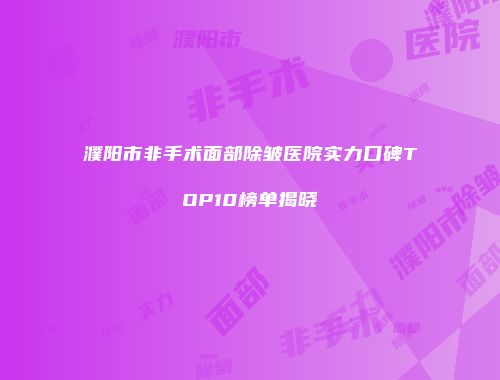 濮阳市非手术面部除皱医院实力口碑TOP10榜单揭晓
