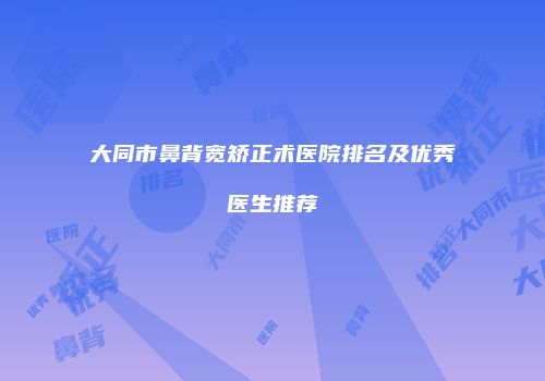 大同市鼻背宽矫正术医院排名及优秀医生推荐