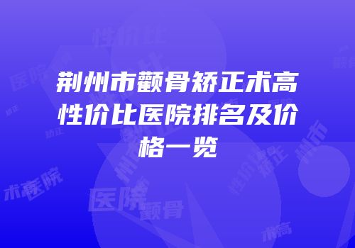 荆州市颧骨矫正术高性价比医院排名及价格一览