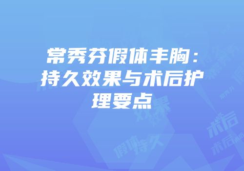 常秀芬假体丰胸：持久效果与术后护理要点