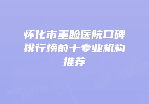 怀化市重睑医院口碑排行榜前十专业机构推荐