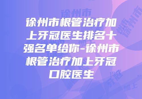 徐州市根管治疗加上牙冠医生排名十强名单给你-徐州市根管治疗加上牙冠口腔医生
