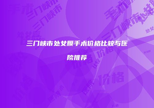 三门峡市处女膜手术价格比较与医院推荐
