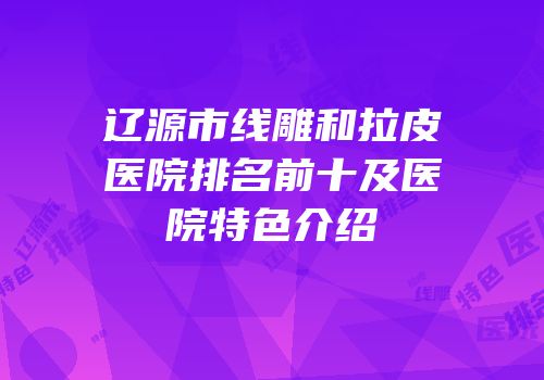 辽源市线雕和拉皮医院排名前十及医院特色介绍