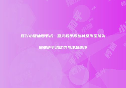 嘉兴小腿抽脂手术：嘉兴和平椤迪特整形医院为您解析手术优势与注意事项
