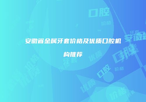安徽省金属牙套价格及优质口腔机构推荐